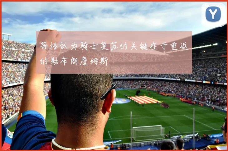 蒂格认为骑士复苏的关键在于重返的勒布朗詹姆斯