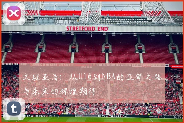 文班亚马：从U16到NBA的亚军之路与未来的辉煌期待