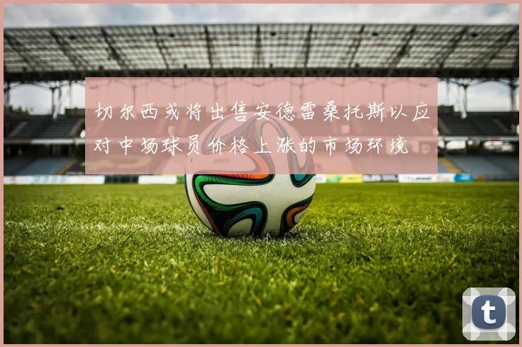 切尔西或将出售安德雷桑托斯以应对中场球员价格上涨的市场环境