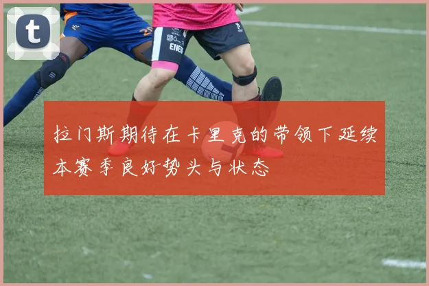 拉门斯期待在卡里克的带领下延续本赛季良好势头与状态