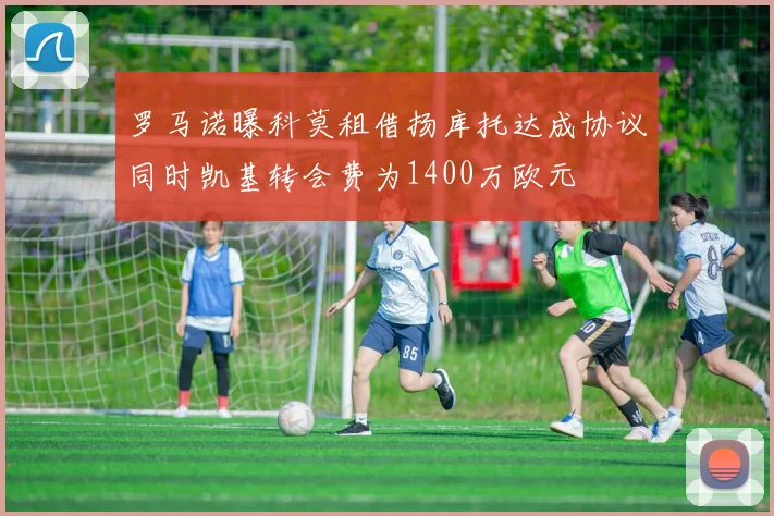 罗马诺曝科莫租借扬库托达成协议同时凯基转会费为1400万欧元