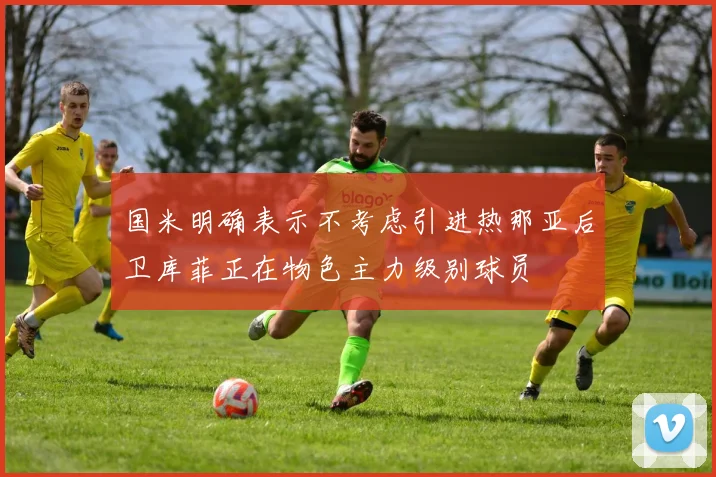 国米明确表示不考虑引进热那亚后卫库菲正在物色主力级别球员
