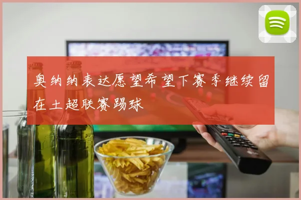 奥纳纳表达愿望希望下赛季继续留在土超联赛踢球