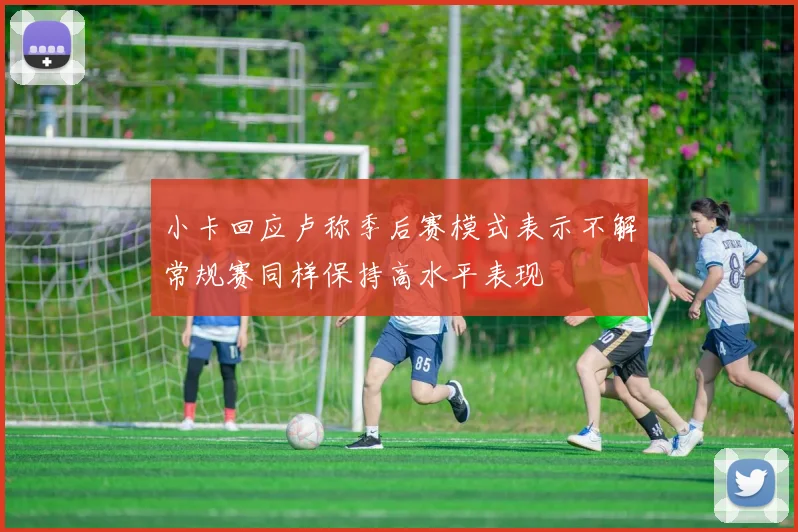 小卡回应卢称季后赛模式表示不解常规赛同样保持高水平表现