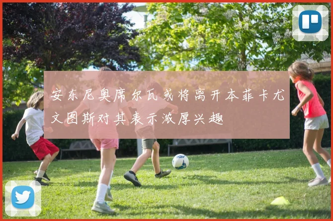 安东尼奥席尔瓦或将离开本菲卡尤文图斯对其表示浓厚兴趣