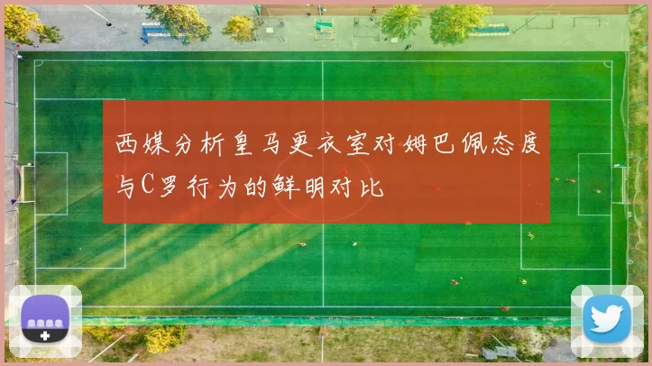 西媒分析皇马更衣室对姆巴佩态度与C罗行为的鲜明对比