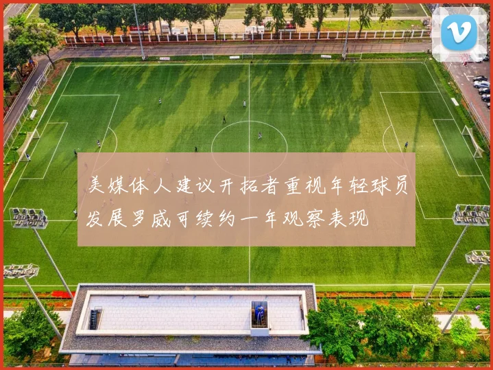 美媒体人建议开拓者重视年轻球员发展罗威可续约一年观察表现