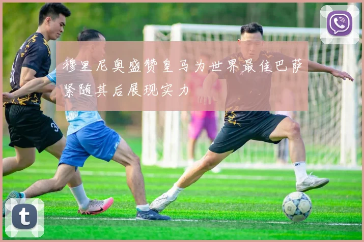 穆里尼奥盛赞皇马为世界最佳巴萨紧随其后展现实力