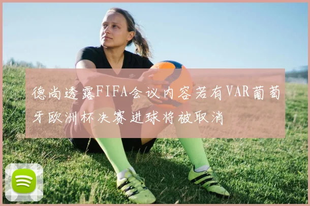 德尚透露FIFA会议内容若有VAR葡萄牙欧洲杯决赛进球将被取消