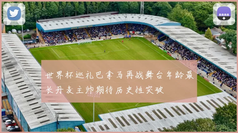 世界杯巡礼巴拿马再战舞台年龄最长丹麦主帅期待历史性突破