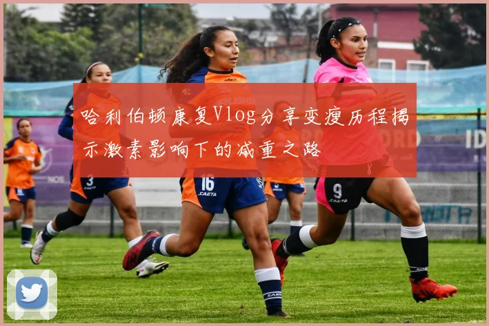 哈利伯顿康复Vlog分享变瘦历程揭示激素影响下的减重之路