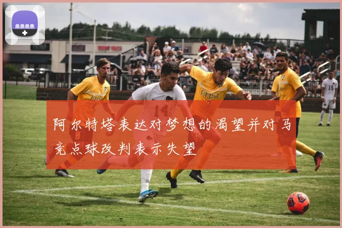 阿尔特塔表达对梦想的渴望并对马竞点球改判表示失望