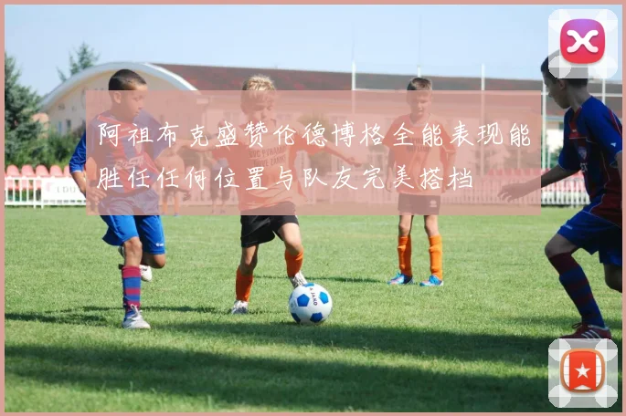 阿祖布克盛赞伦德博格全能表现能胜任任何位置与队友完美搭档