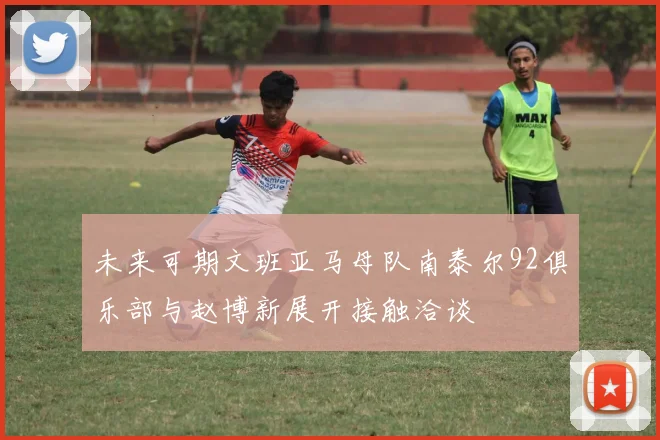 未来可期文班亚马母队南泰尔92俱乐部与赵博新展开接触洽谈