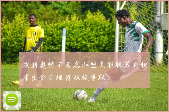 埃利奥特不考虑加盟美职联若利物浦出价合理将积极争取