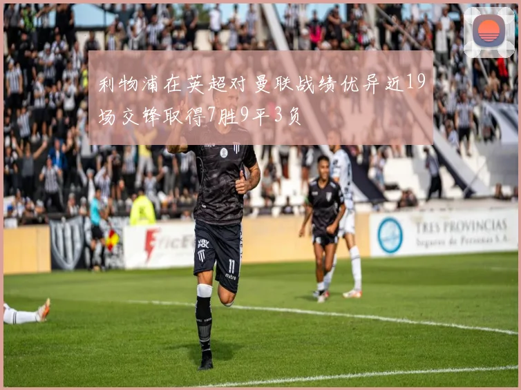 利物浦在英超对曼联战绩优异近19场交锋取得7胜9平3负
