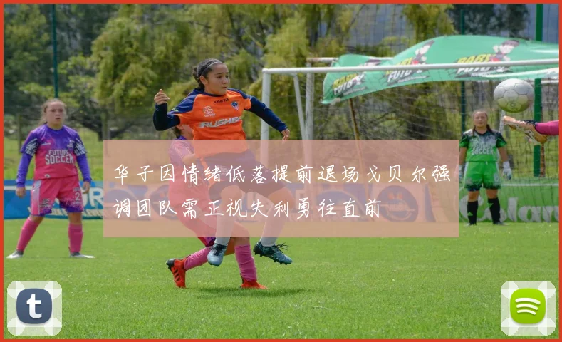华子因情绪低落提前退场戈贝尔强调团队需正视失利勇往直前