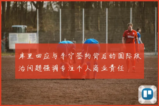 库里回应与李宁签约背后的国际政治问题强调专注个人商业责任
