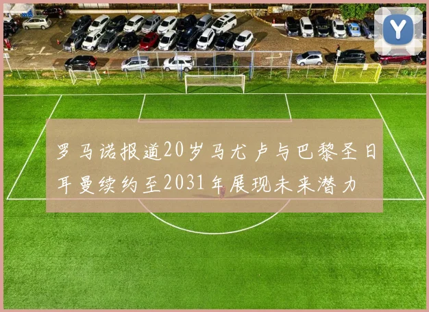 罗马诺报道20岁马尤卢与巴黎圣日耳曼续约至2031年展现未来潜力