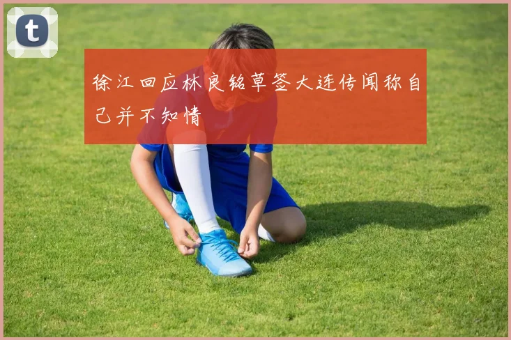 徐江回应林良铭草签大连传闻称自己并不知情