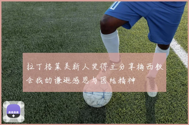 拉丁格莱美新人奖得主分享梅西教会我的谦逊感恩与团结精神