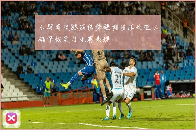 东契奇谈腿筋伤势强调谨慎处理以确保恢复与比赛表现