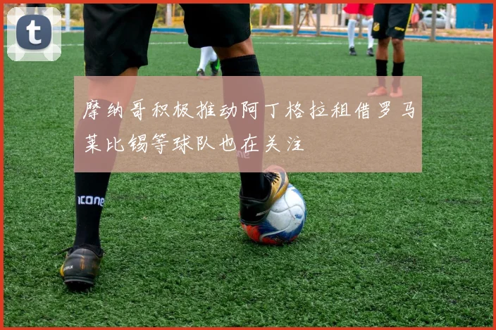 摩纳哥积极推动阿丁格拉租借罗马莱比锡等球队也在关注