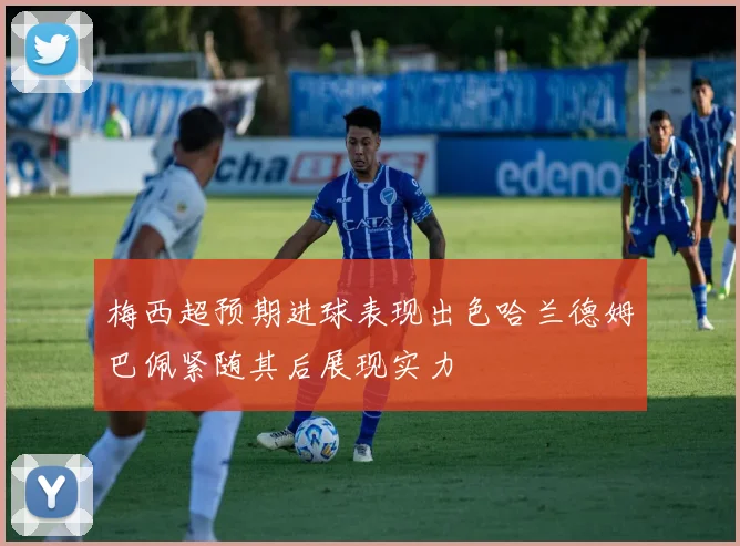 梅西超预期进球表现出色哈兰德姆巴佩紧随其后展现实力