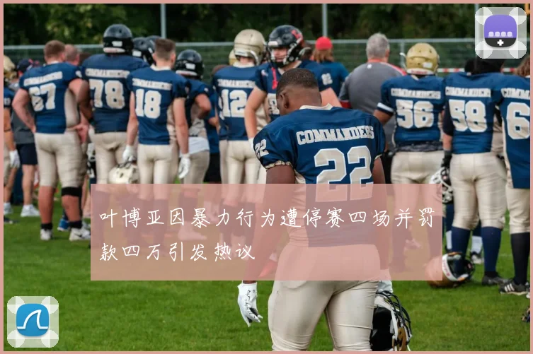 叶博亚因暴力行为遭停赛四场并罚款四万引发热议